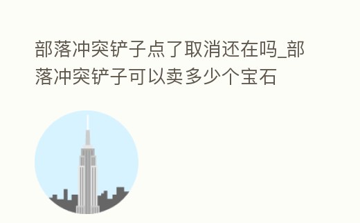 部落沖突鏟子點了取消還在嗎_部落沖突鏟子可以賣多少個寶石