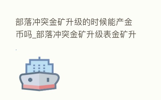 部落沖突金礦升級的時候能產金幣嗎_部落沖突金礦升級表金礦升級等級提速相關數(shù)據(jù)