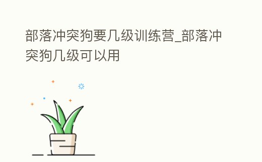 部落沖突狗要幾級訓練營_部落沖突狗幾級可以用
