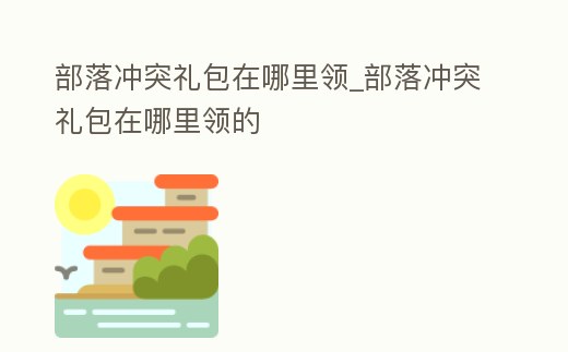 部落沖突禮包在哪里領_部落沖突禮包在哪里領的