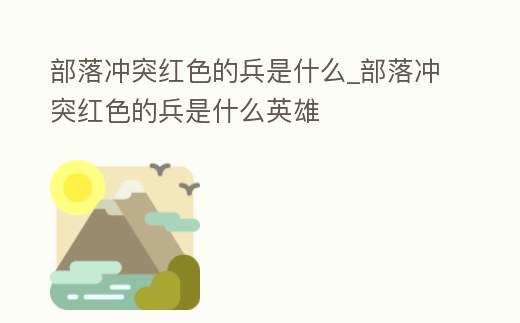 部落沖突紅色的兵是什么_部落沖突紅色的兵是什么英雄
