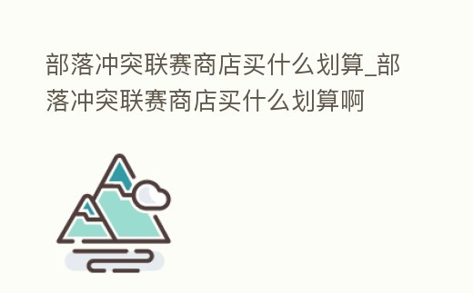 部落沖突聯(lián)賽商店買(mǎi)什么劃算_部落沖突聯(lián)賽商店買(mǎi)什么劃算啊