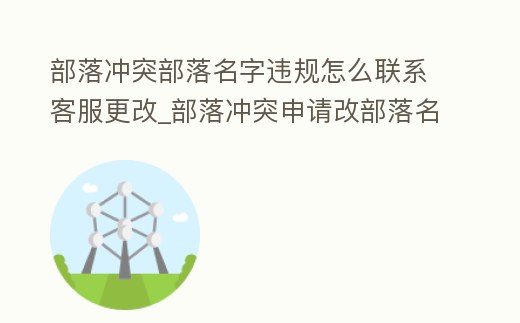 部落沖突部落名字違規怎么聯系客服更改_部落沖突申請改部落名字聯系客服的話術