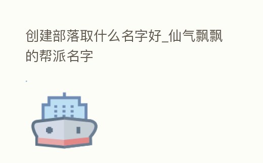 創(chuàng)建部落取什么名字好_仙氣飄飄的幫派名字