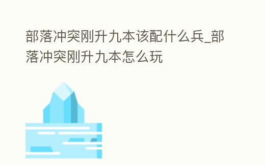 部落沖突剛升九本該配什么兵_部落沖突剛升九本怎么玩