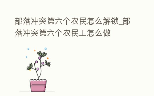 部落沖突第六個農民怎么解鎖_部落沖突第六個農民工怎么做
