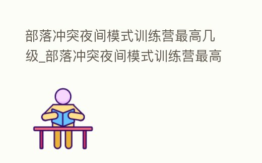 部落沖突夜間模式訓練營最高幾級_部落沖突夜間模式訓練營最高幾級可以打