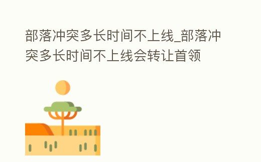 部落沖突多長(zhǎng)時(shí)間不上線_部落沖突多長(zhǎng)時(shí)間不上線會(huì)轉(zhuǎn)讓首領(lǐng)