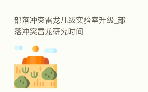 部落沖突雷龍幾級實驗室升級_部落沖突雷龍研究時間
