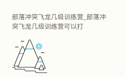部落沖突飛龍幾級訓練營_部落沖突飛龍幾級訓練營可以打