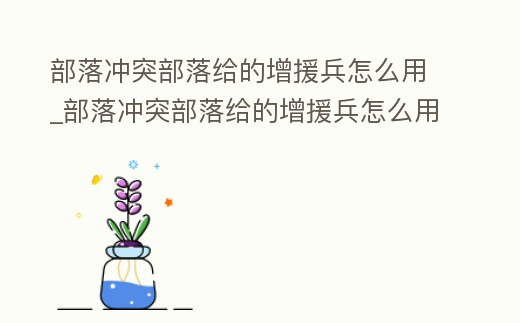 部落沖突部落給的增援兵怎么用_部落沖突部落給的增援兵怎么用不了