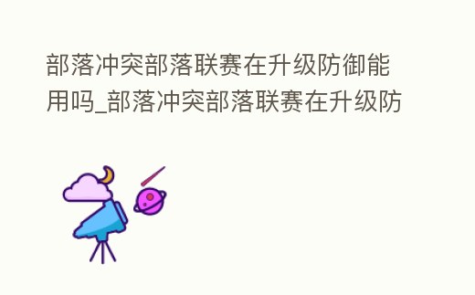部落沖突部落聯(lián)賽在升級(jí)防御能用嗎_部落沖突部落聯(lián)賽在升級(jí)防御能用嗎安卓