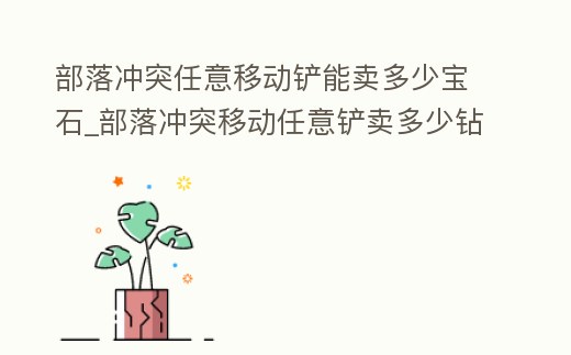 部落沖突任意移動鏟能賣多少寶石_部落沖突移動任意鏟賣多少鉆石