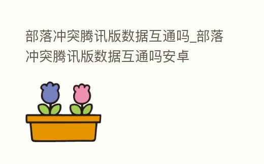 部落沖突騰訊版數(shù)據(jù)互通嗎_部落沖突騰訊版數(shù)據(jù)互通嗎安卓