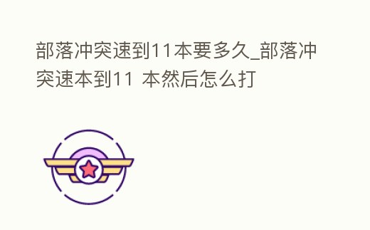 部落沖突速到11本要多久_部落沖突速本到11 本然后怎么打