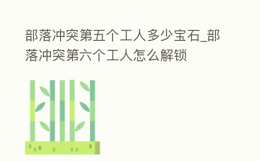 部落沖突第五個工人多少寶石_部落沖突第六個工人怎么解鎖