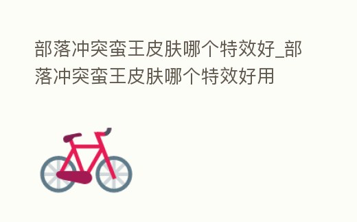 部落沖突蠻王皮膚哪個(gè)特效好_部落沖突蠻王皮膚哪個(gè)特效好用