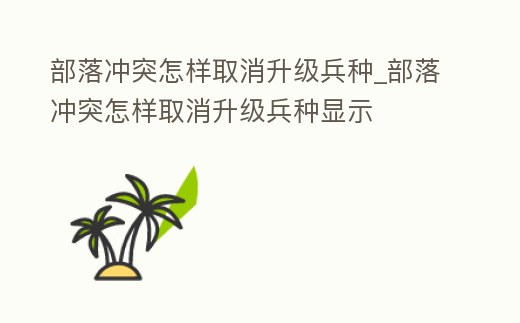部落沖突怎樣取消升級兵種_部落沖突怎樣取消升級兵種顯示