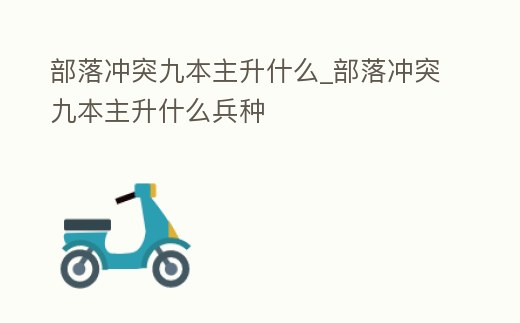部落沖突九本主升什么_部落沖突九本主升什么兵種