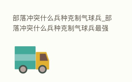 部落沖突什么兵種克制氣球兵_部落沖突什么兵種克制氣球兵最強