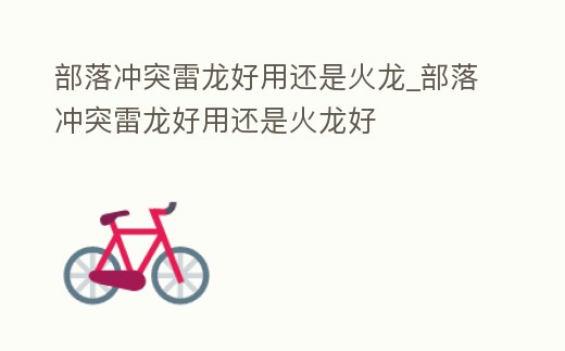 部落沖突雷龍好用還是火龍_部落沖突雷龍好用還是火龍好