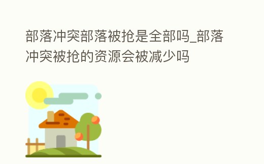 部落沖突部落被搶是全部嗎_部落沖突被搶的資源會(huì)被減少嗎
