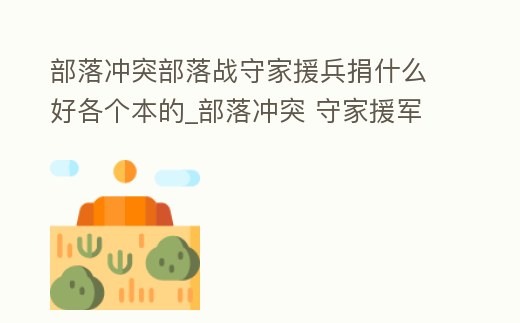 部落沖突部落戰守家援兵捐什么好各個本的_部落沖突 守家援軍