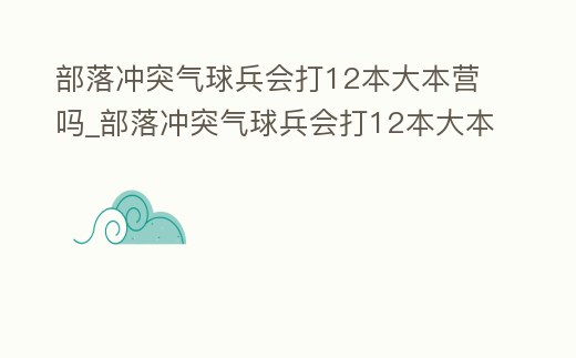 部落沖突氣球兵會打12本大本營嗎_部落沖突氣球兵會打12本大本營嗎怎么打