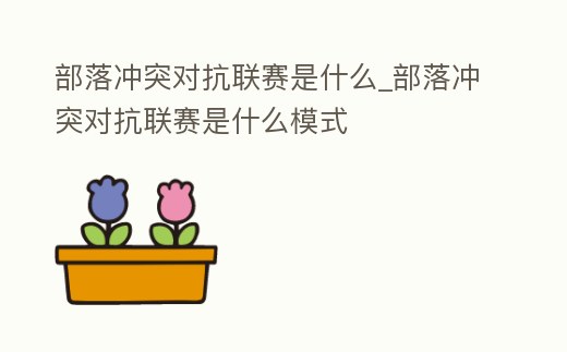 部落沖突對抗聯賽是什么_部落沖突對抗聯賽是什么模式