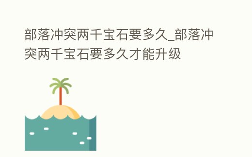部落沖突兩千寶石要多久_部落沖突兩千寶石要多久才能升級(jí)
