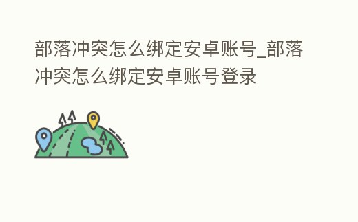 部落沖突怎么綁定安卓賬號_部落沖突怎么綁定安卓賬號登錄