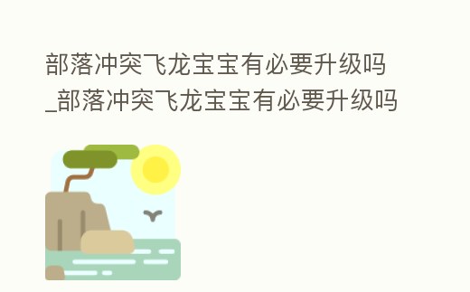 部落沖突飛龍寶寶有必要升級嗎_部落沖突飛龍寶寶有必要升級嗎