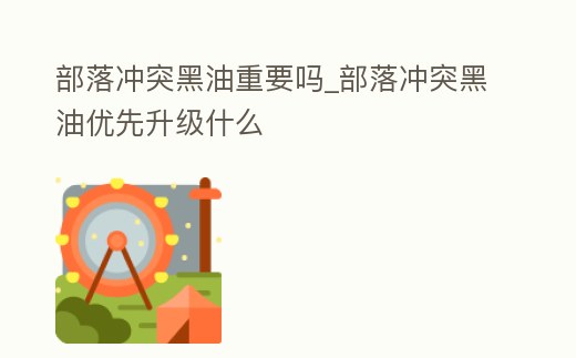 部落沖突黑油重要嗎_部落沖突黑油優(yōu)先升級什么