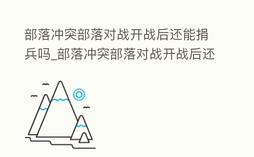 部落沖突部落對戰開戰后還能捐兵嗎_部落沖突部落對戰開戰后還能捐兵嗎視頻