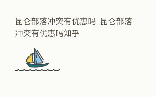 昆侖部落沖突有優惠嗎_昆侖部落沖突有優惠嗎知乎