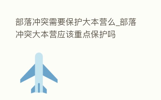 部落沖突需要保護大本營么_部落沖突大本營應該重點保護嗎