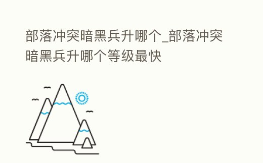 部落沖突暗黑兵升哪個_部落沖突暗黑兵升哪個等級最快