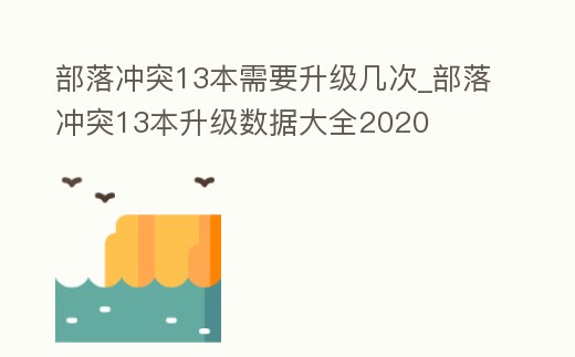 部落沖突13本需要升級幾次_部落沖突13本升級數據大全2020