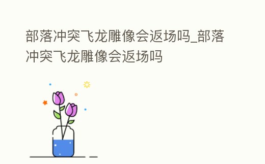 部落沖突飛龍雕像會返場嗎_部落沖突飛龍雕像會返場嗎