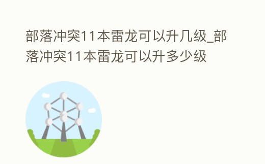 部落沖突11本雷龍可以升幾級(jí)_部落沖突11本雷龍可以升多少級(jí)