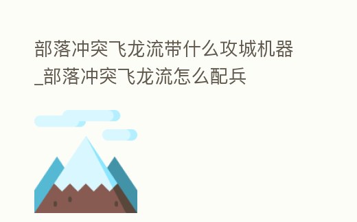 部落沖突飛龍流帶什么攻城機器_部落沖突飛龍流怎么配兵