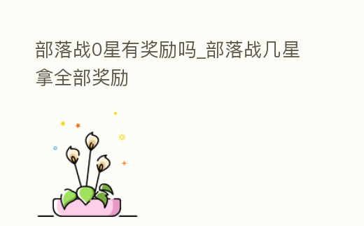 部落戰(zhàn)0星有獎(jiǎng)勵(lì)嗎_部落戰(zhàn)幾星拿全部獎(jiǎng)勵(lì)