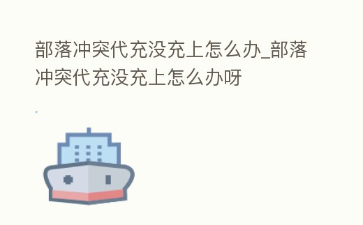 部落沖突代充沒充上怎么辦_部落沖突代充沒充上怎么辦呀