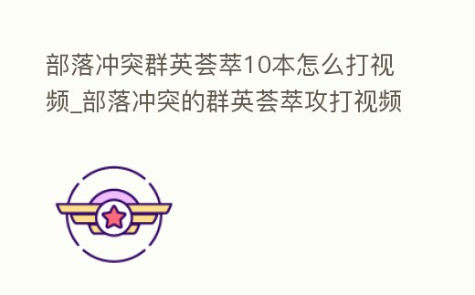 部落沖突群英薈萃10本怎么打視頻_部落沖突的群英薈萃攻打視頻