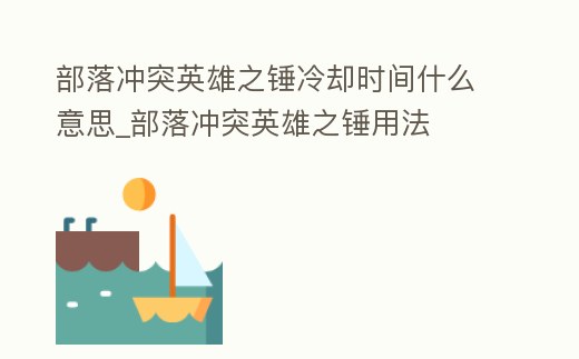 部落沖突英雄之錘冷卻時間什么意思_部落沖突英雄之錘用法
