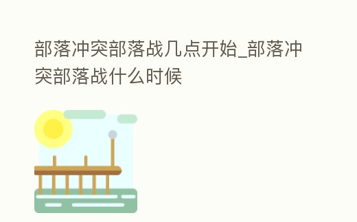 部落沖突部落戰(zhàn)幾點(diǎn)開始_部落沖突部落戰(zhàn)什么時候