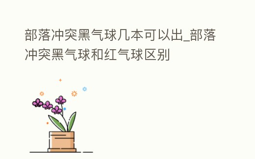 部落沖突黑氣球幾本可以出_部落沖突黑氣球和紅氣球區(qū)別