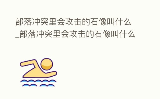部落沖突里會攻擊的石像叫什么_部落沖突里會攻擊的石像叫什么