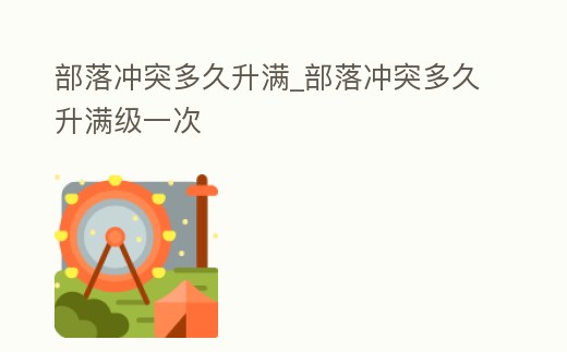 部落沖突多久升滿_部落沖突多久升滿級一次