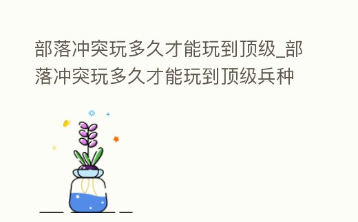 部落沖突玩多久才能玩到頂級_部落沖突玩多久才能玩到頂級兵種